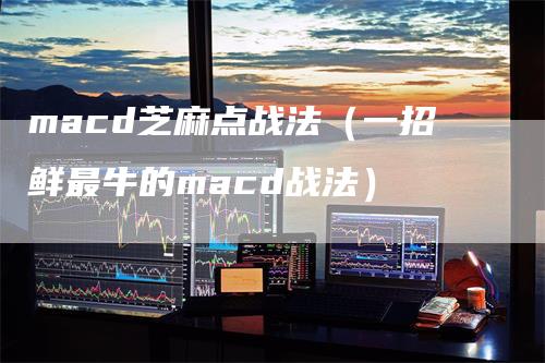 macd芝麻点战法（一招鲜最牛的macd战法）