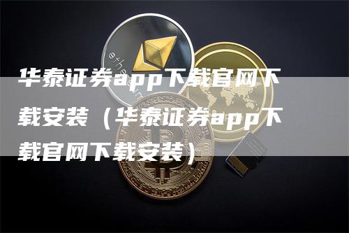 华泰证券app下载官网下载安装（华泰证券app下载官网下载安装）