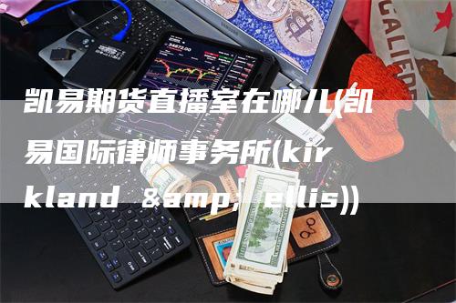 凯易期货直播室在哪儿(凯易国际律师事务所(kirkland & ellis))