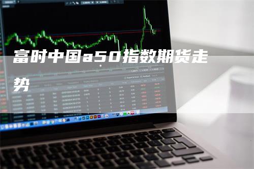 富时中国a50指数期货走势