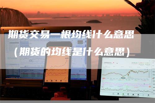 期货交易一根均线什么意思（期货的均线是什么意思）