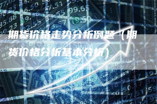 期货价格走势分析例题（期货价格分析基本分析）