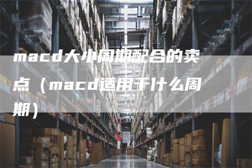 macd大小周期配合的卖点（macd适用于什么周期）