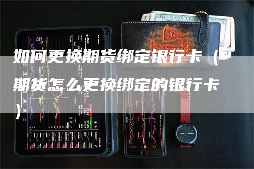 如何更换期货绑定银行卡（期货怎么更换绑定的银行卡）