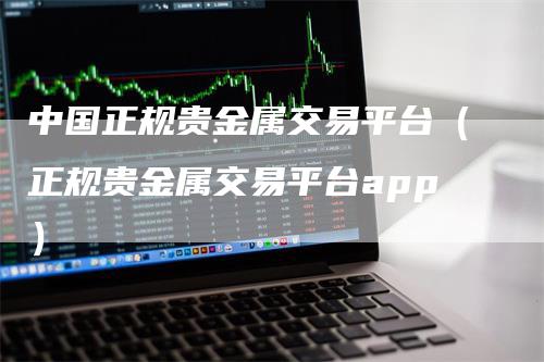 中国正规贵金属交易平台（正规贵金属交易平台app）