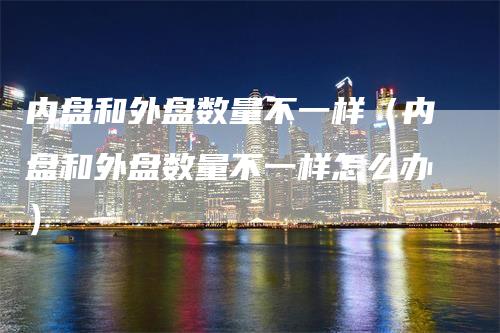 内盘和外盘数量不一样（内盘和外盘数量不一样怎么办）