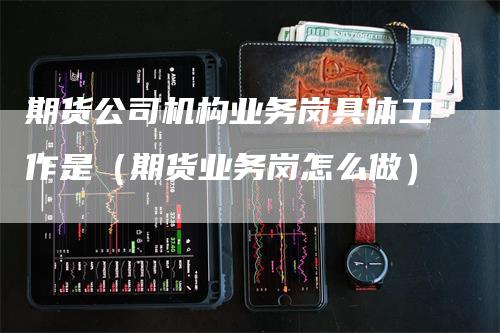 期货公司机构业务岗具体工作是（期货业务岗怎么做）