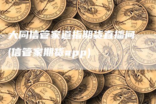 大同信管家道指期货直播间(信管家期货app)