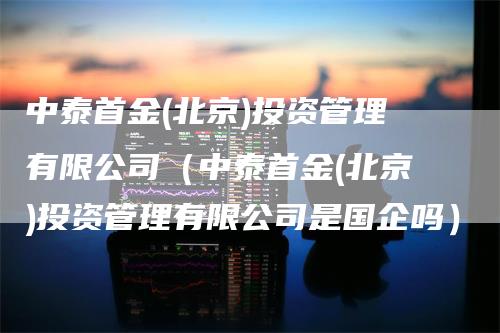 中泰首金(北京)投资管理有限公司（中泰首金(北京)投资管理有限公司是国企吗）