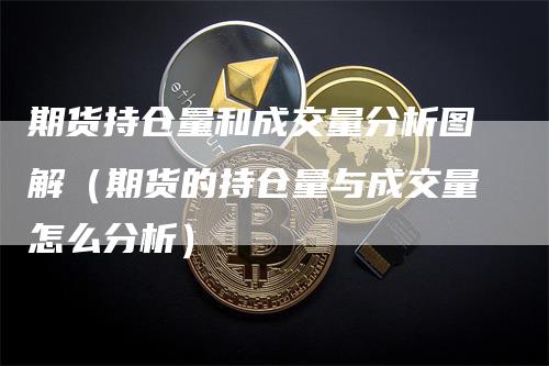 期货持仓量和成交量分析图解（期货的持仓量与成交量怎么分析）