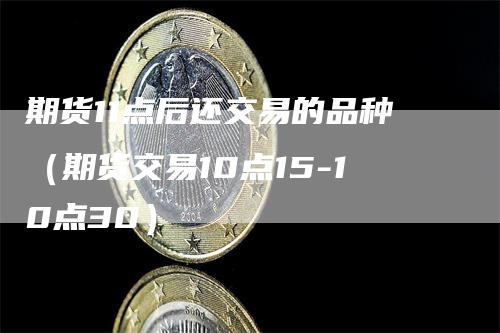 期货11点后还交易的品种（期货交易10点15-10点30）