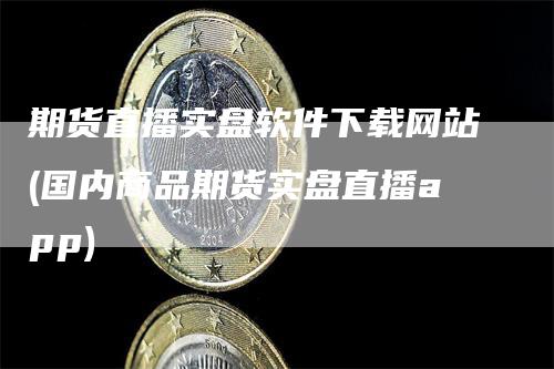 期货直播实盘软件下载网站(国内商品期货实盘直播app)