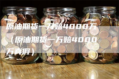 原油期货一万赔4000万（原油期货一万赔4000万真假）