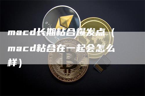 macd长期粘合爆发点（macd粘合在一起会怎么样）