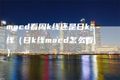 macd看周k线还是日k线（日k线macd怎么看）