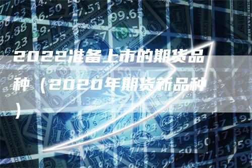 2022准备上市的期货品种（2020年期货新品种）