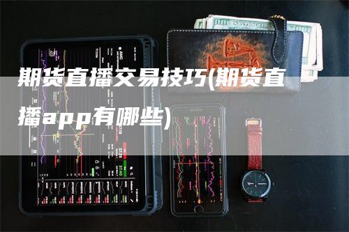 期货直播交易技巧(期货直播app有哪些)