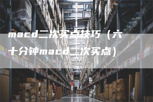 macd二次买点技巧（六十分钟macd二次买点）