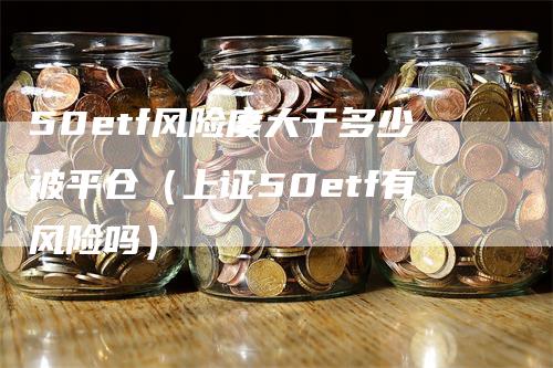 50etf风险度大于多少被平仓（上证50etf有风险吗）