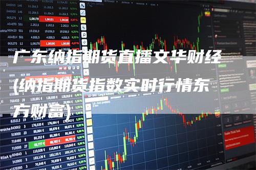 广东纳指期货直播文华财经(纳指期货指数实时行情东方财富)