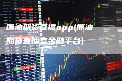 原油期货直播app(原油期货直播室金融平台)