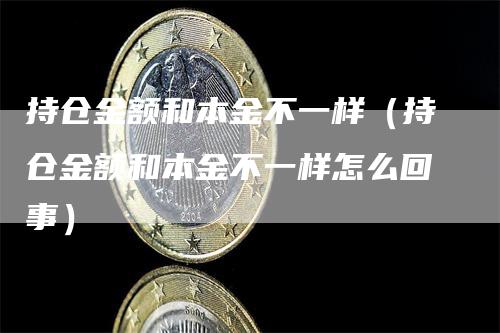 持仓金额和本金不一样（持仓金额和本金不一样怎么回事）