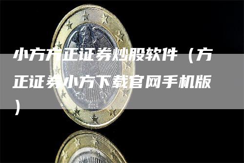 小方方正证券炒股软件（方正证券小方下载官网手机版）