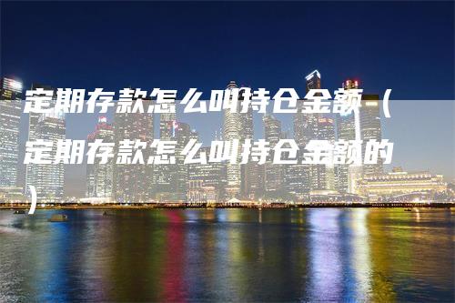 定期存款怎么叫持仓金额（定期存款怎么叫持仓金额的）