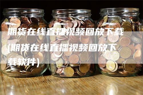 期货在线直播视频回放下载(期货在线直播视频回放下载软件)