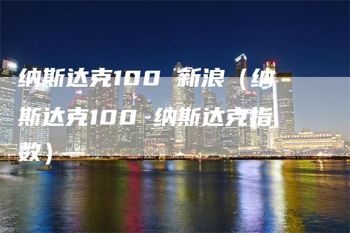 纳斯达克100 新浪（纳斯达克100 纳斯达克指数）