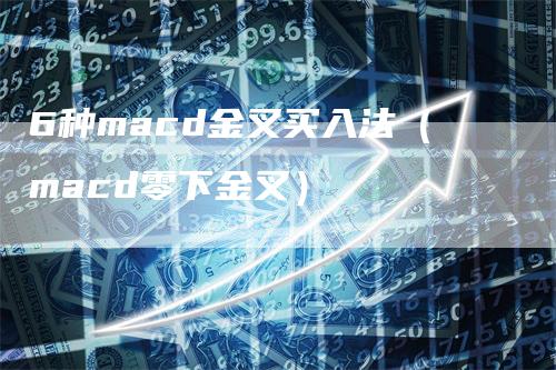 6种macd金叉买入法（macd零下金叉）