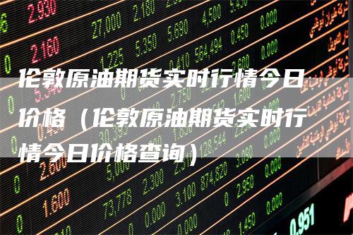 伦敦原油期货实时行情今日价格（伦敦原油期货实时行情今日价格查询）