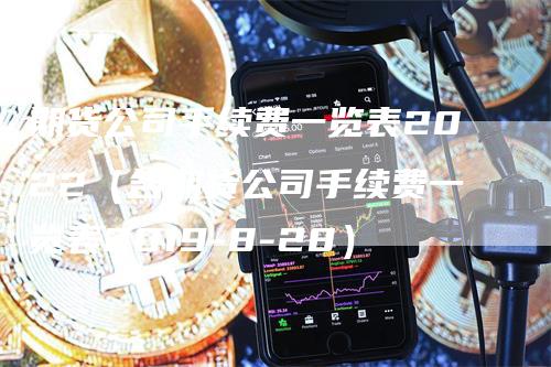 期货公司手续费一览表2022（各期货公司手续费一览表2019-8-28）