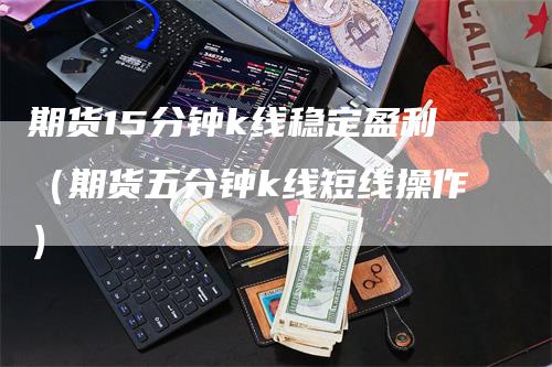 期货15分钟k线稳定盈利（期货五分钟k线短线操作）