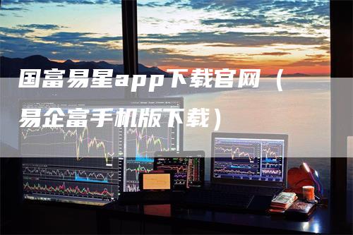 国富易星app下载官网（易企富手机版下载）