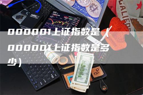 000001上证指数是（000001上证指数是多少）