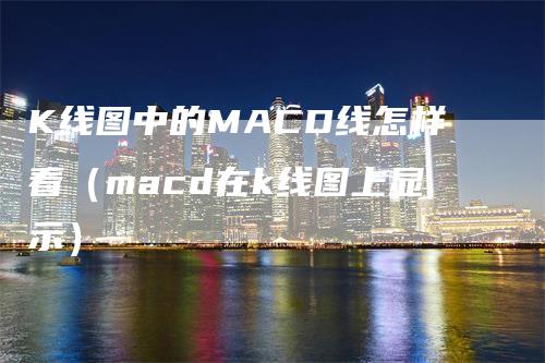 K线图中的MACD线怎样看（macd在k线图上显示）