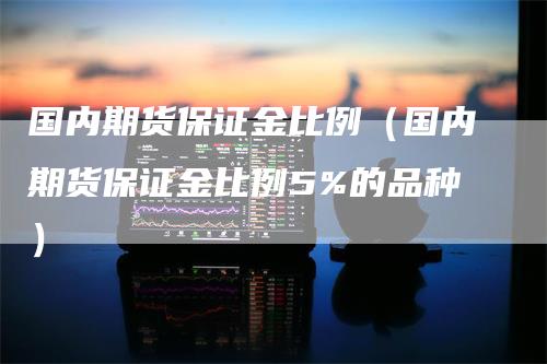 国内期货保证金比例（国内期货保证金比例5%的品种）