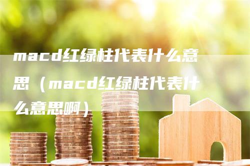 macd红绿柱代表什么意思（macd红绿柱代表什么意思啊）