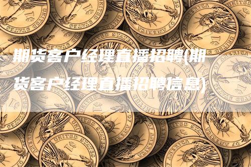 期货客户经理直播招聘(期货客户经理直播招聘信息)