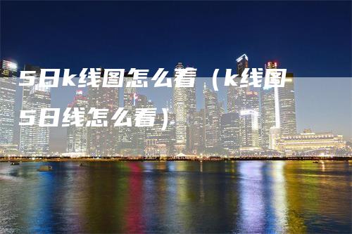 5日k线图怎么看（k线图5日线怎么看）