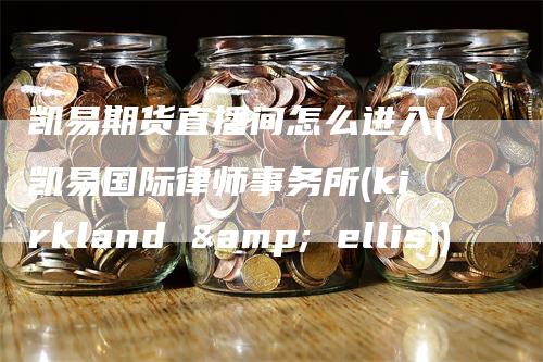 凯易期货直播间怎么进入(凯易国际律师事务所(kirkland & ellis))