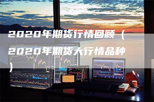 2020年期货行情回顾（2020年期货大行情品种）