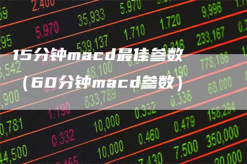 15分钟macd最佳参数（60分钟macd参数）