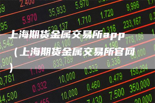 上海期货金属交易所app（上海期货金属交易所官网）