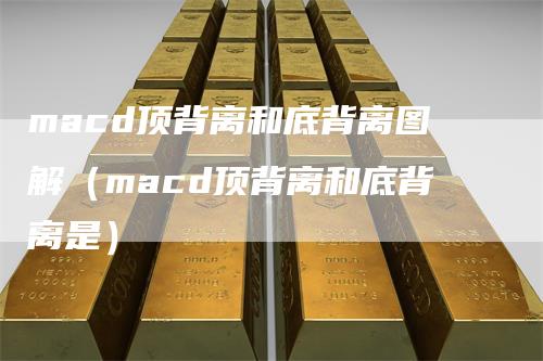 macd顶背离和底背离图解（macd顶背离和底背离是）