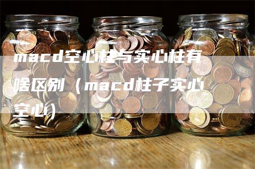 macd空心柱与实心柱有啥区别（macd柱子实心空心）