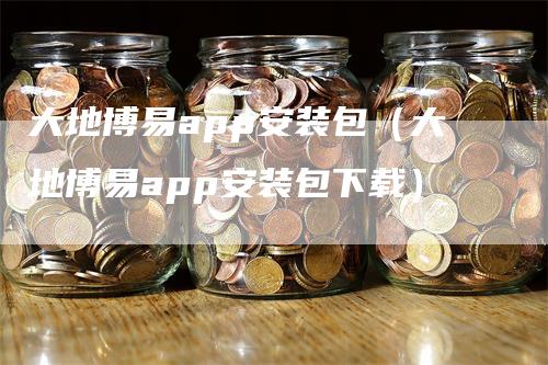 大地博易app安装包（大地博易app安装包下载）