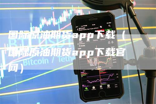 国际原油期货app下载（国际原油期货app下载官网）