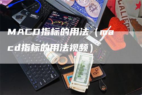 MACD指标的用法（macd指标的用法视频）